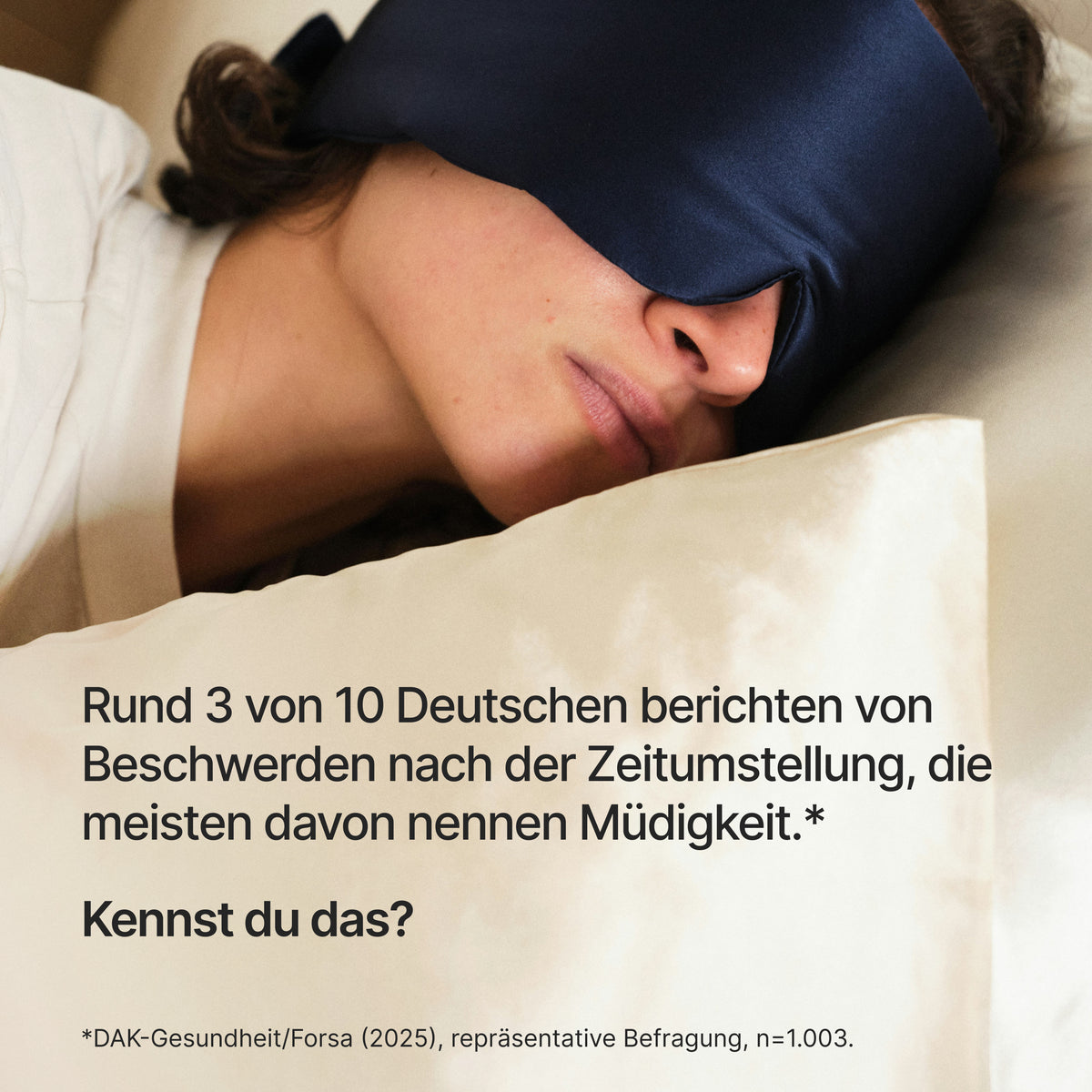 Person schläft im Bett mit dunkler Schlafmaske, überlagert vom Text "Rund 3 von 10 Deutschen berichten von Beschwerden nach der Zeitumstellung, die meisten davon nennen Müdigkeit.* Kennst du das? *DAK-Gesundheit/Forsa (2025), repräsentative"